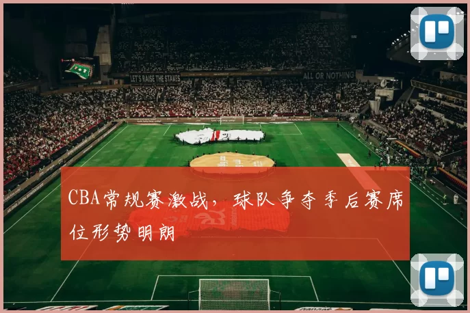 CBA常规赛激战，球队争夺季后赛席位形势明朗