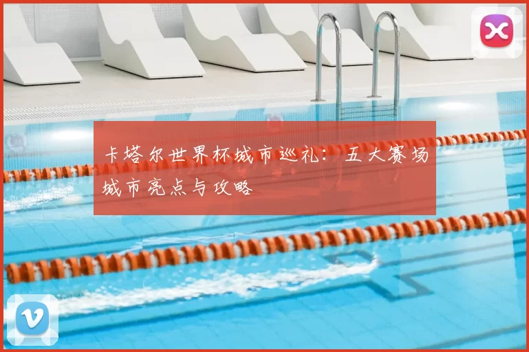卡塔尔世界杯城市巡礼：五大赛场城市亮点与攻略