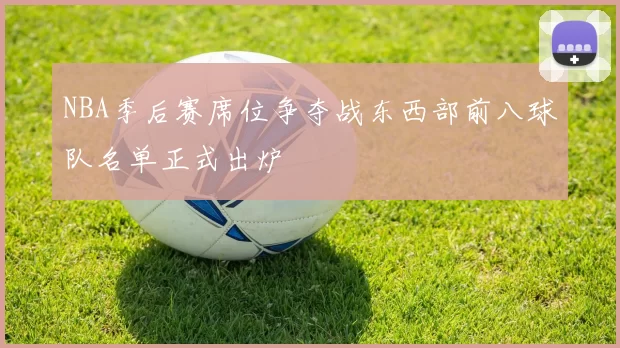 NBA季后赛席位争夺战东西部前八球队名单正式出炉