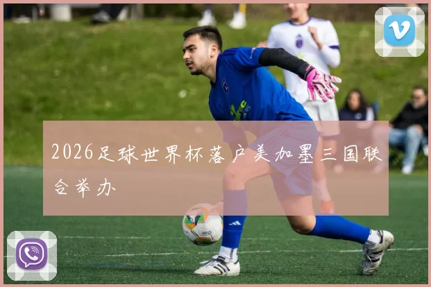 2026足球世界杯落户美加墨三国联合举办