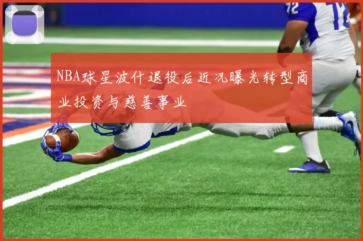 NBA球星波什退役后近况曝光转型商业投资与慈善事业