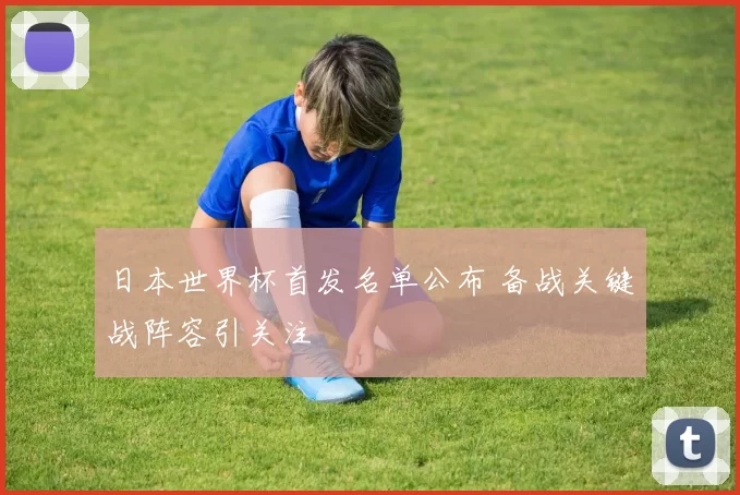 日本世界杯首发名单公布 备战关键战阵容引关注