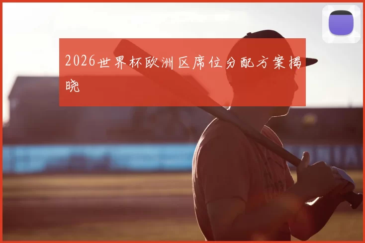 2026世界杯欧洲区席位分配方案揭晓