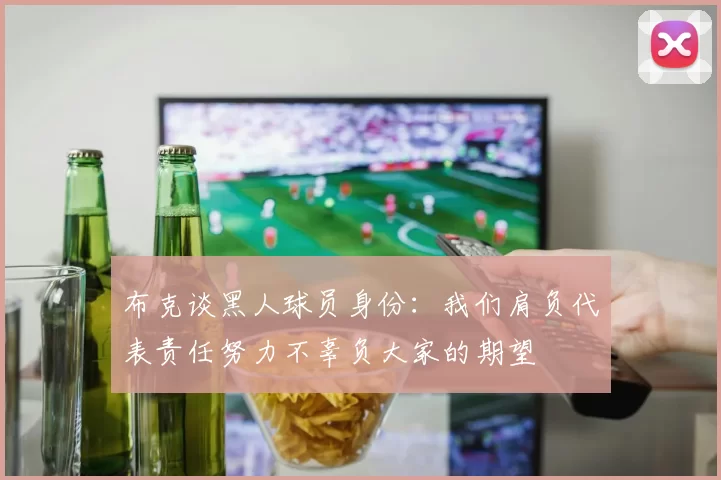 布克谈黑人球员身份：我们肩负代表责任努力不辜负大家的期望