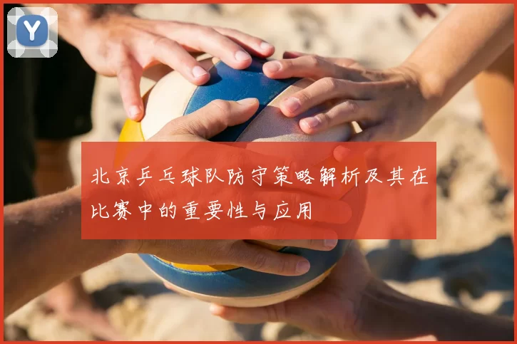北京乒乓球队防守策略解析及其在比赛中的重要性与应用