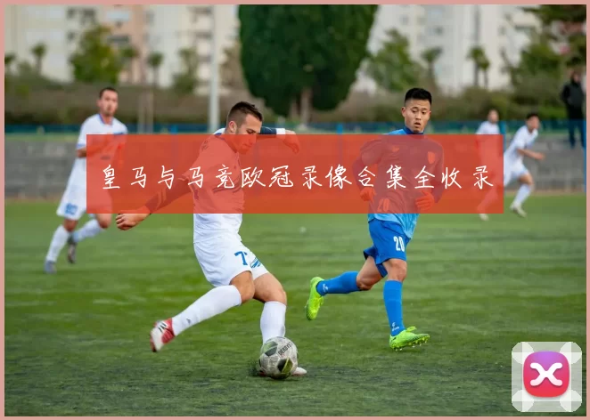 皇马与马竞欧冠录像合集全收录
