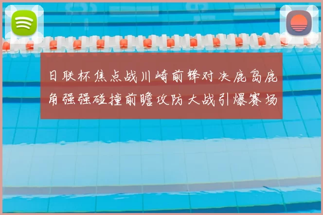 日联杯焦点战川崎前锋对决鹿岛鹿角强强碰撞前瞻攻防大战引爆赛场激情