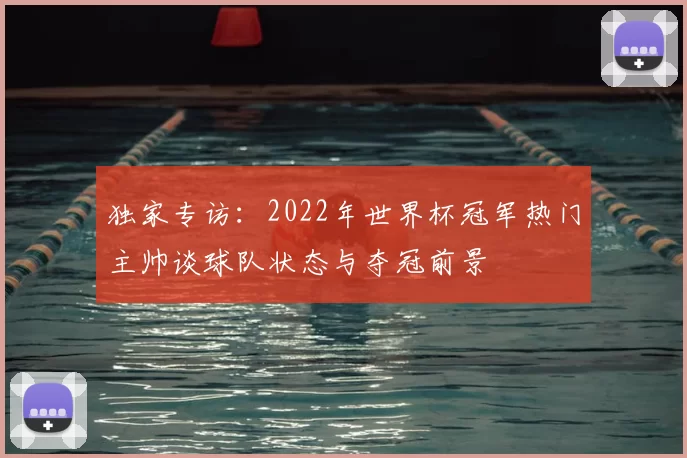 独家专访：2022年世界杯冠军热门主帅谈球队状态与夺冠前景