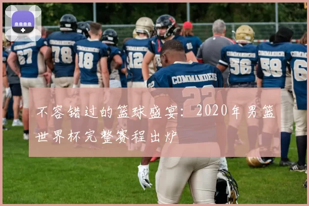 不容错过的篮球盛宴:2020年男篮世界杯完整赛程出炉