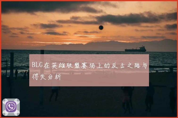 BLG在英雄联盟赛场上的反击之路与得失分析