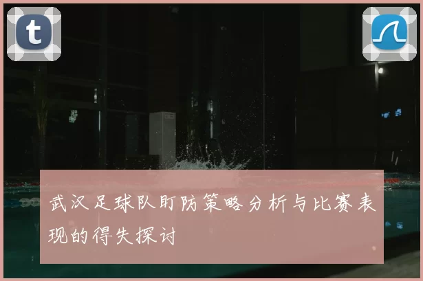 武汉足球队盯防策略分析与比赛表现的得失探讨