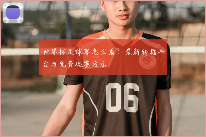 世界杯足球赛怎么看?最新转播平台与免费观赛方法
