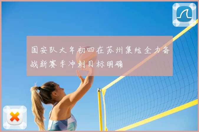国安队大年初四在苏州集结全力备战新赛季冲刺目标明确