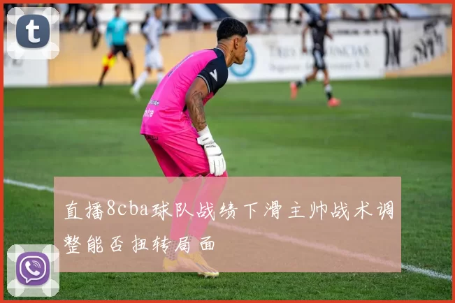 直播8cba球队战绩下滑主帅战术调整能否扭转局面