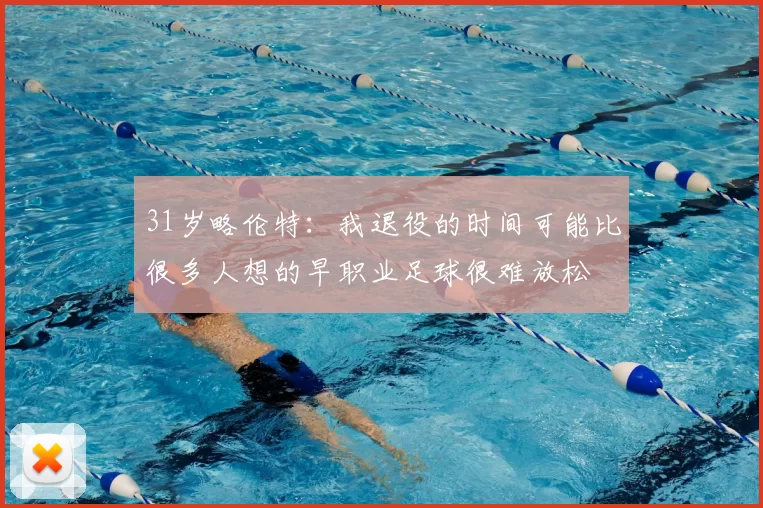 31岁略伦特：我退役的时间可能比很多人想的早职业足球很难放松