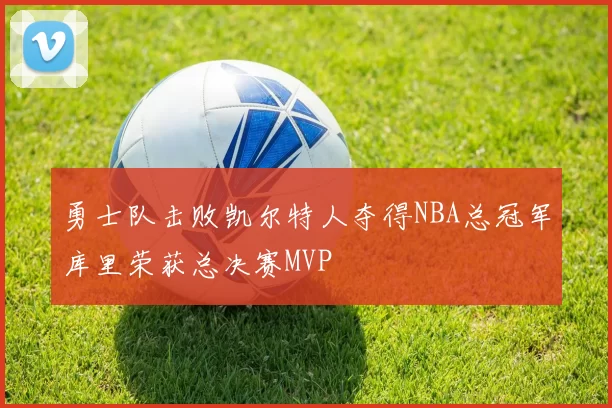 勇士队击败凯尔特人夺得NBA总冠军库里荣获总决赛MVP