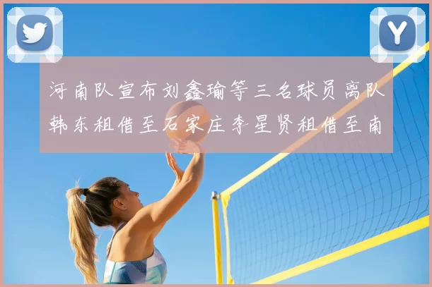 河南队宣布刘鑫瑜等三名球员离队韩东租借至石家庄李星贤租借至南通