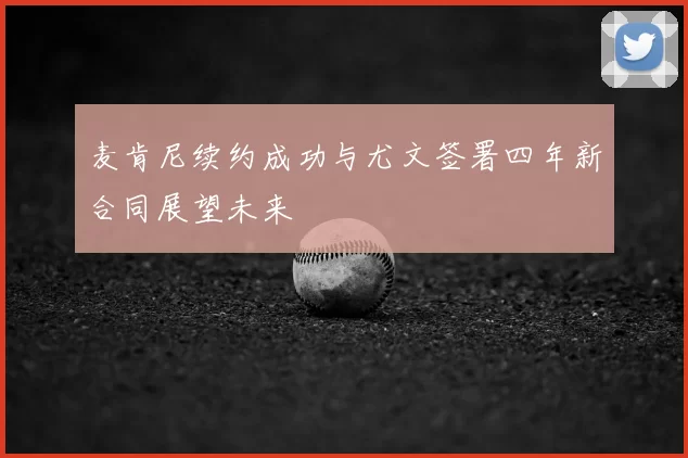 麦肯尼续约成功与尤文签署四年新合同展望未来