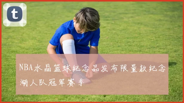 NBA水晶篮球纪念品发布限量款纪念湖人队冠军赛季