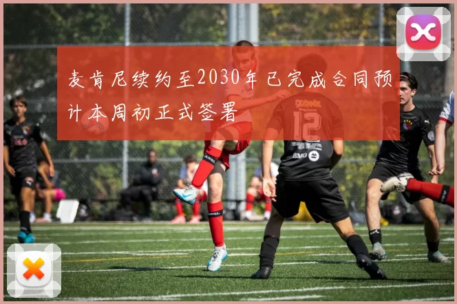 麦肯尼续约至2030年已完成合同预计本周初正式签署