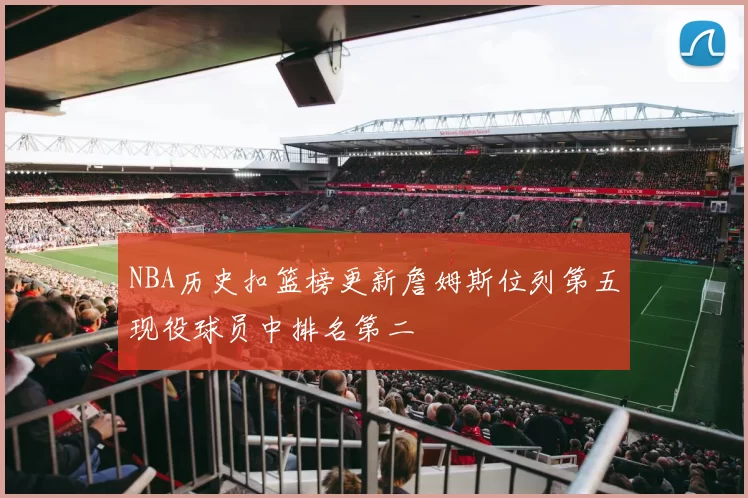 NBA历史扣篮榜更新詹姆斯位列第五现役球员中排名第二