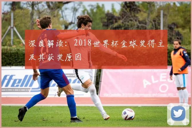深度解读:2018世界杯金球奖得主及其获奖原因