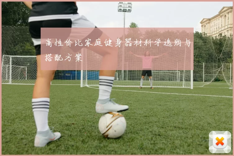 高性价比家庭健身器材科学选购与搭配方案