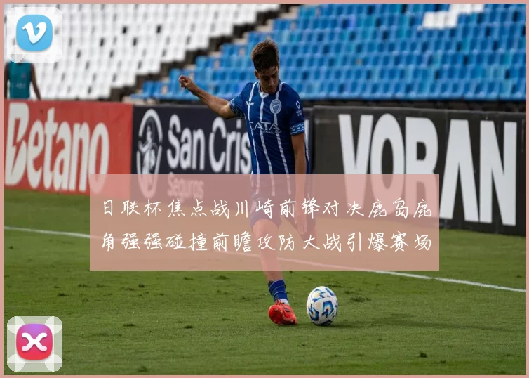 日联杯焦点战川崎前锋对决鹿岛鹿角强强碰撞前瞻攻防大战引爆赛场激情
