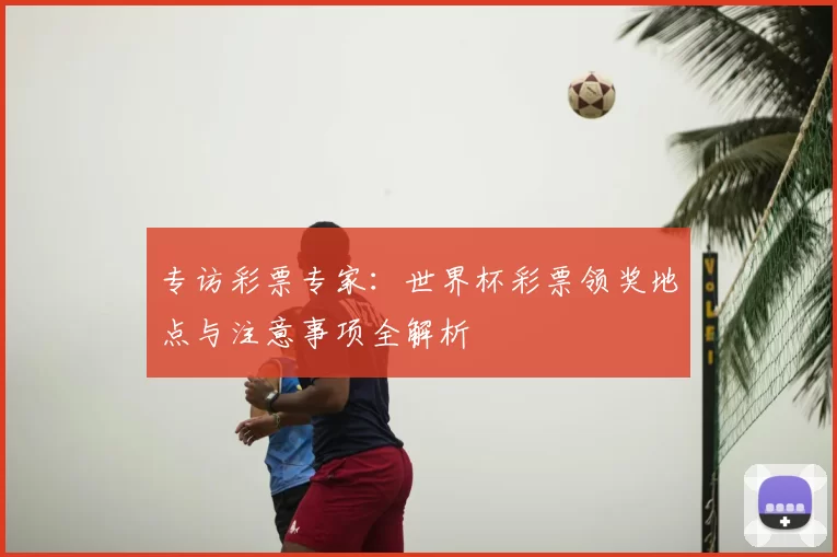专访彩票专家：世界杯彩票领奖地点与注意事项全解析