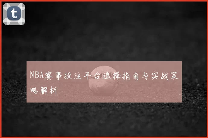 NBA赛事投注平台选择指南与实战策略解析