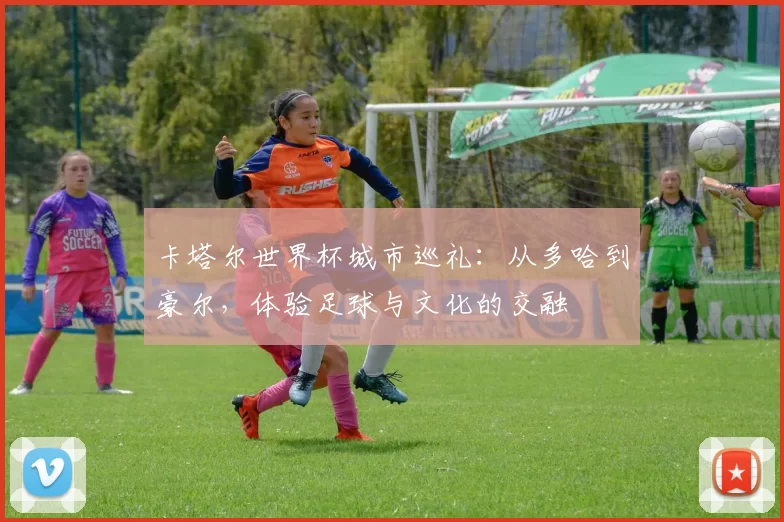 卡塔尔世界杯城市巡礼：从多哈到豪尔，体验足球与文化的交融